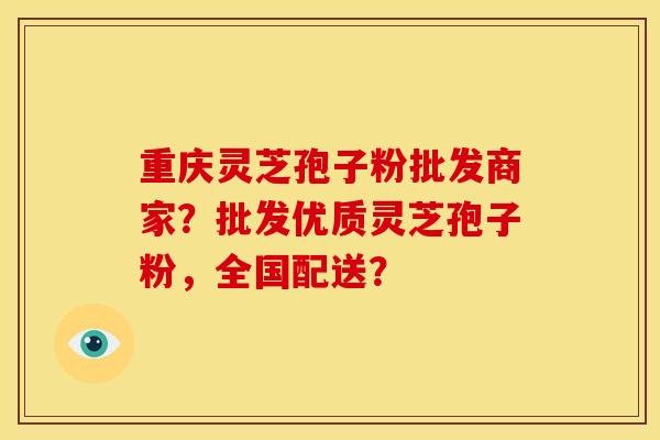 重庆灵芝孢子粉批发商家?批发优质灵芝孢子粉,全国配送?