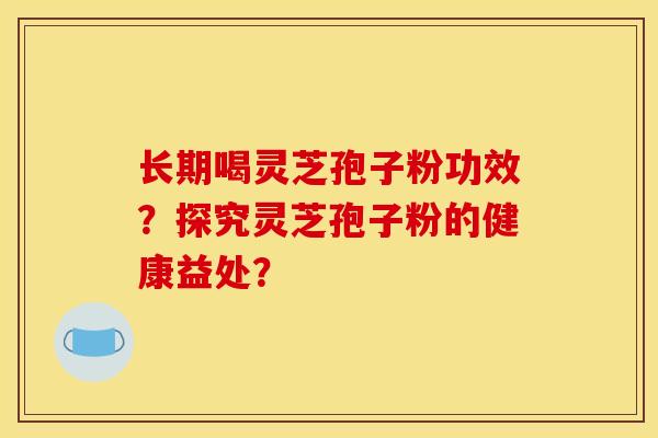 长期喝灵芝孢子粉功效?探究灵芝孢子粉的健康益处?