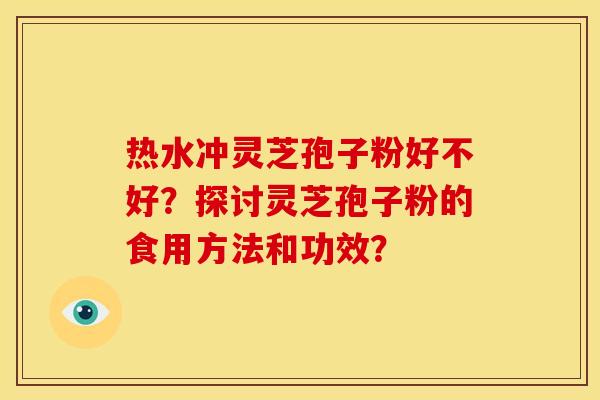 热水冲灵芝孢子粉好不好?探讨灵芝孢子粉的食用方法和功效?