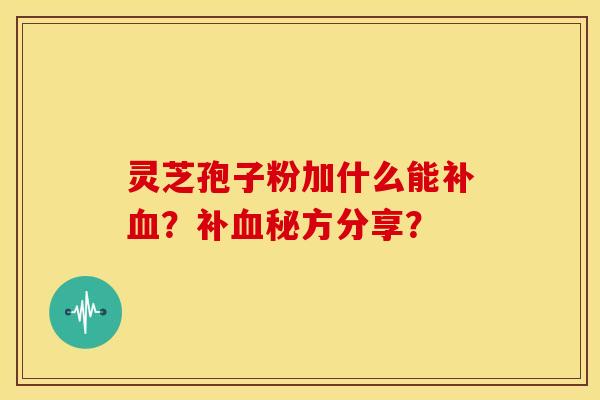 灵芝孢子粉加什么能补血?补血秘方分享?