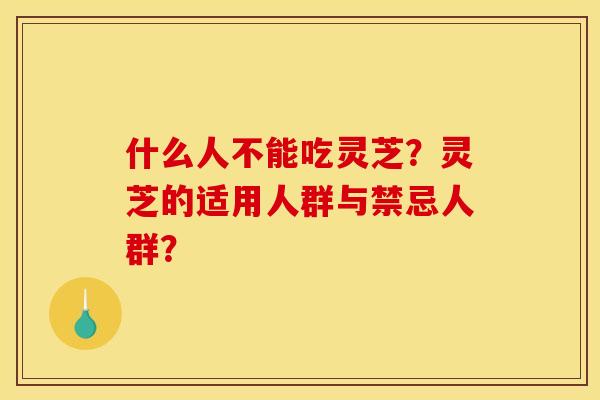 什么人不能吃灵芝?灵芝的适用人群与禁忌人群?