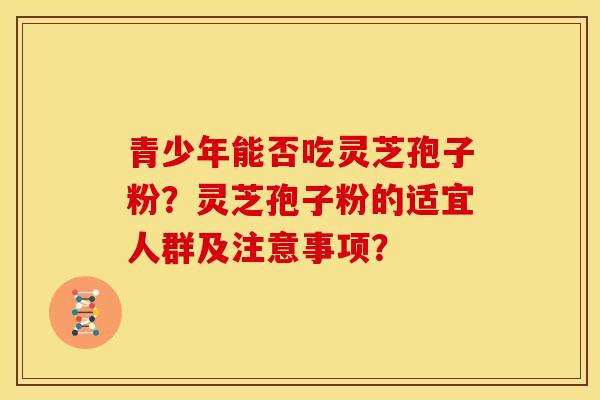青少年能否吃灵芝孢子粉?灵芝孢子粉的适宜人群及注意事项?