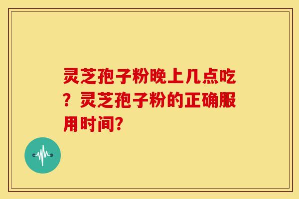 灵芝孢子粉晚上几点吃?灵芝孢子粉的正确服用时间?