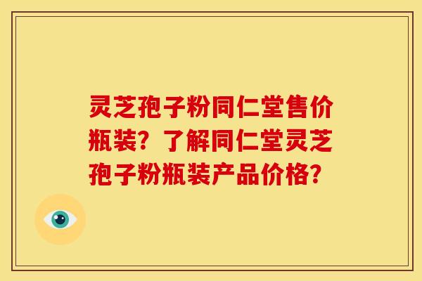 灵芝孢子粉同仁堂售价瓶装?了解同仁堂灵芝孢子粉瓶装产品价格?