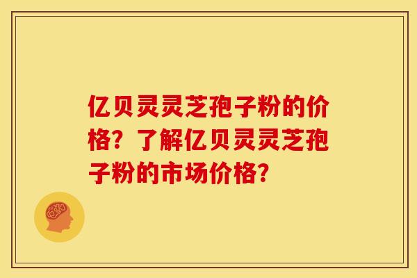 亿贝灵灵芝孢子粉的价格？了解亿贝灵灵芝孢子粉的市场价格？