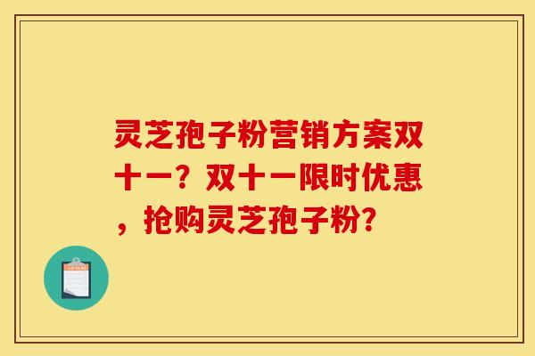 灵芝孢子粉营销方案双十一?双十一限时优惠,抢购灵芝孢子粉?