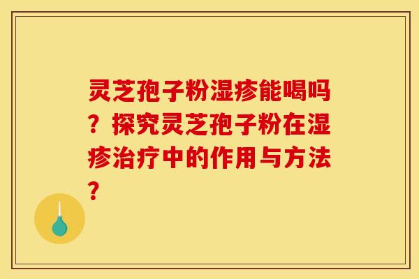 灵芝孢子粉湿疹能喝吗？探究灵芝孢子粉在湿疹治疗中的作用与方法？