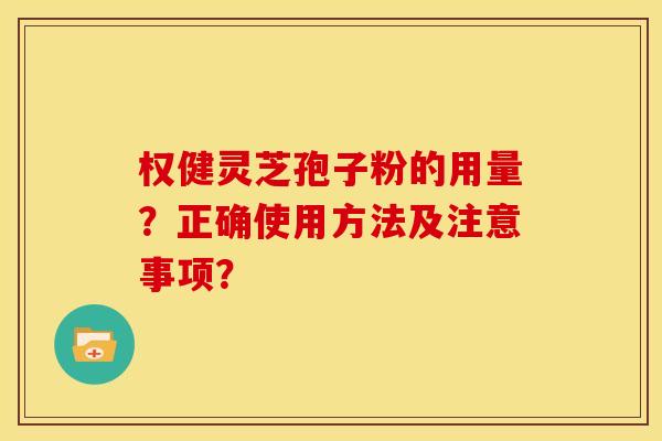 权健灵芝孢子粉的用量?正确使用方法及注意事项?