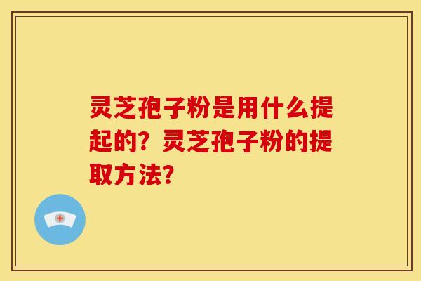 灵芝孢子粉是用什么提起的？灵芝孢子粉的提取方法？