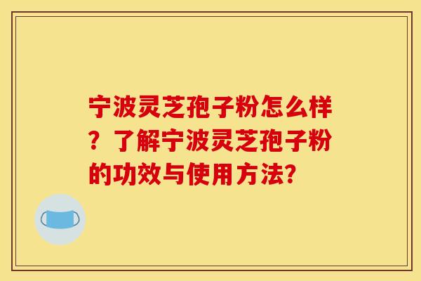 宁波灵芝孢子粉怎么样?了解宁波灵芝孢子粉的功效与使用方法?