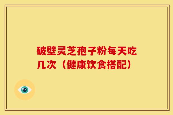 破壁灵芝孢子粉每天吃几次（健康饮食搭配）