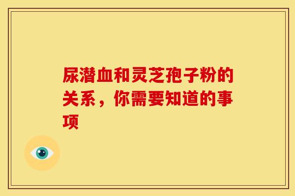 尿潜血和灵芝孢子粉的关系,你需要知道的事项