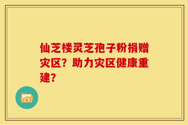 仙芝楼灵芝孢子粉捐赠灾区？助力灾区健康重建？