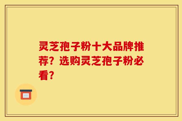 灵芝孢子粉十大品牌推荐?选购灵芝孢子粉必看?
