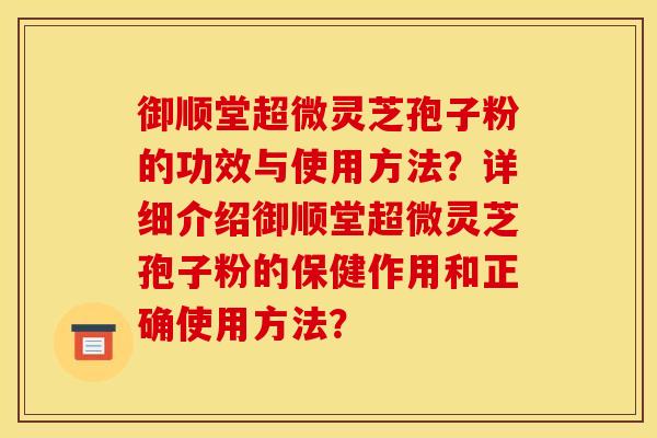 御顺堂超微灵芝孢子粉的功效与使用方法？详细介绍御顺堂超微灵芝孢子粉的保健作用和正确使用方法？