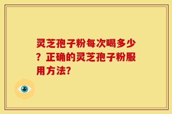 灵芝孢子粉每次喝多少?正确的灵芝孢子粉服用方法?