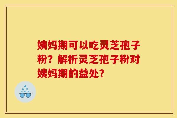 姨妈期可以吃灵芝孢子粉?解析灵芝孢子粉对姨妈期的益处?