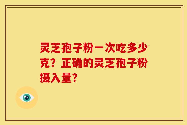 灵芝孢子粉一次吃多少克?正确的灵芝孢子粉摄入量?