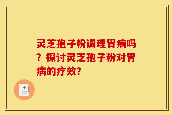 灵芝孢子粉调理胃病吗?探讨灵芝孢子粉对胃病的疗效?