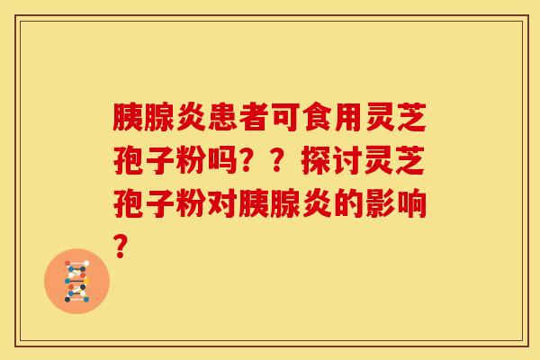 胰腺炎患者可食用灵芝孢子粉吗??探讨灵芝孢子粉对胰腺炎的影响?