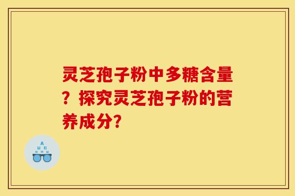 灵芝孢子粉中多糖含量?探究灵芝孢子粉的营养成分?