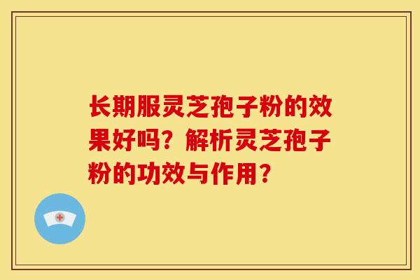 长期服灵芝孢子粉的效果好吗?解析灵芝孢子粉的功效与作用?