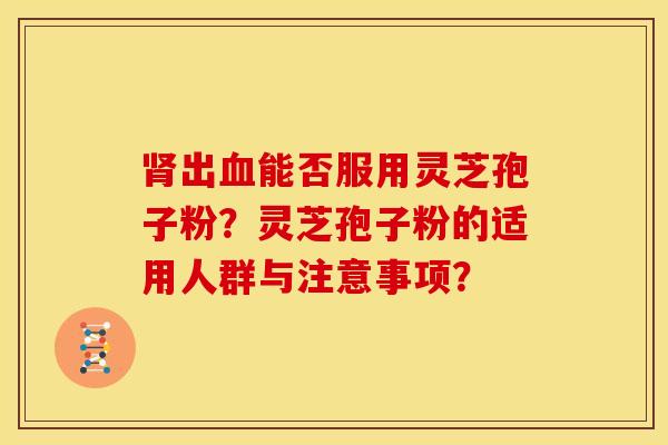 肾出血能否服用灵芝孢子粉?灵芝孢子粉的适用人群与注意事项?