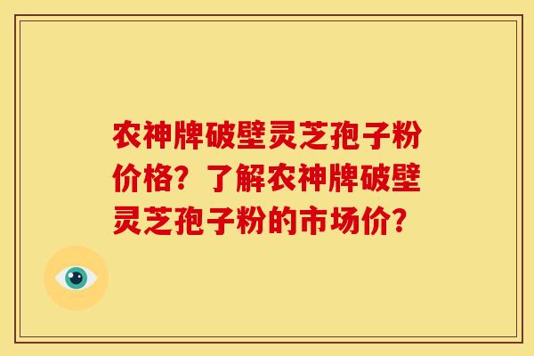 农神牌破壁灵芝孢子粉价格?了解农神牌破壁灵芝孢子粉的市场价?