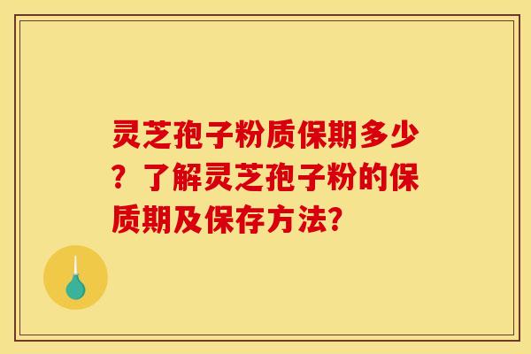 灵芝孢子粉质保期多少?了解灵芝孢子粉的保质期及保存方法?