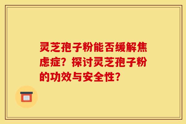 灵芝孢子粉能否缓解焦虑症？探讨灵芝孢子粉的功效与安全性？