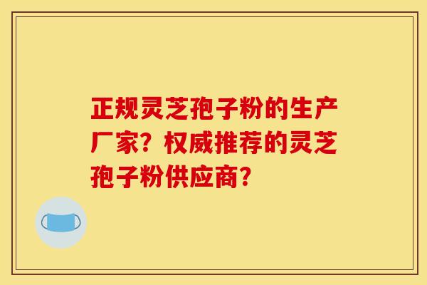 正规灵芝孢子粉的生产厂家?权威推荐的灵芝孢子粉供应商?