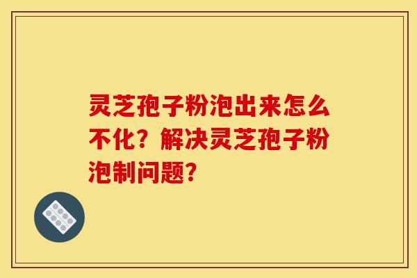 灵芝孢子粉泡出来怎么不化?解决灵芝孢子粉泡制问题?