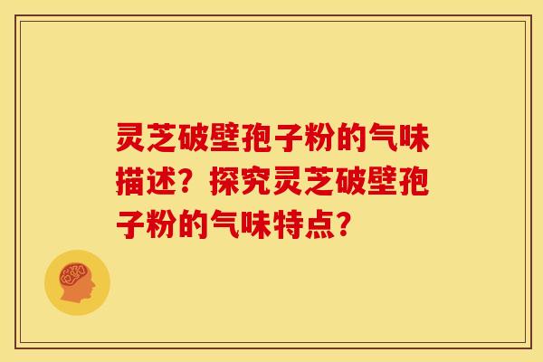 灵芝破壁孢子粉的气味描述？探究灵芝破壁孢子粉的气味特点？
