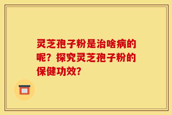 灵芝孢子粉是治啥病的呢?探究灵芝孢子粉的保健功效?
