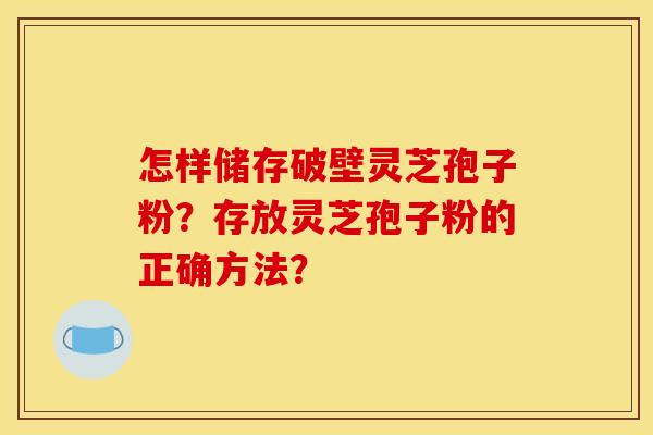 怎样储存破壁灵芝孢子粉？存放灵芝孢子粉的正确方法？