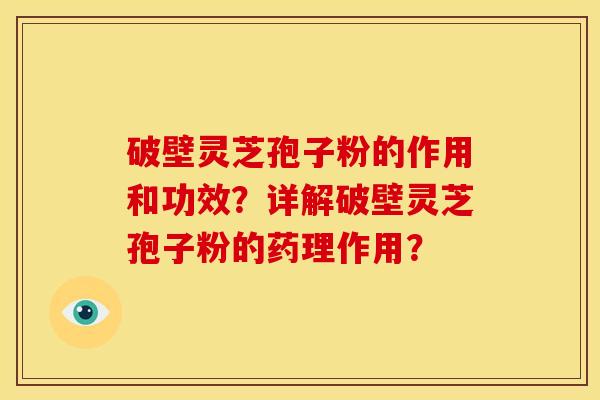 破壁灵芝孢子粉的作用和功效？详解破壁灵芝孢子粉的药理作用？