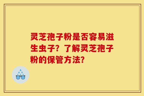 灵芝孢子粉是否容易滋生虫子?了解灵芝孢子粉的保管方法?