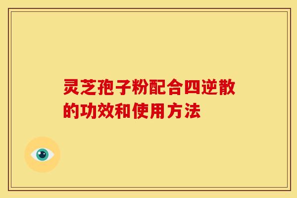 灵芝孢子粉配合四逆散的功效和使用方法