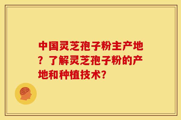 中国灵芝孢子粉主产地?了解灵芝孢子粉的产地和种植技术?