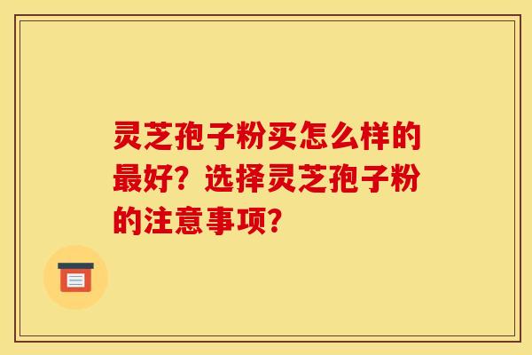 灵芝孢子粉买怎么样的最好?选择灵芝孢子粉的注意事项?
