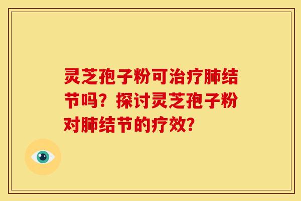 灵芝孢子粉可治疗肺结节吗？探讨灵芝孢子粉对肺结节的疗效？