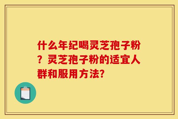 什么年纪喝灵芝孢子粉?灵芝孢子粉的适宜人群和服用方法?