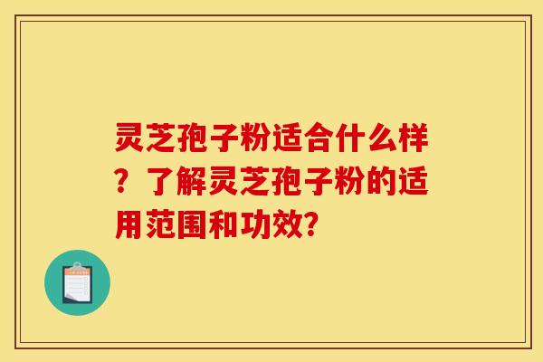 灵芝孢子粉适合什么样?了解灵芝孢子粉的适用范围和功效?