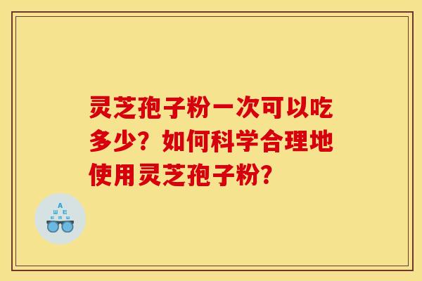 灵芝孢子粉一次可以吃多少?如何科学合理地使用灵芝孢子粉?