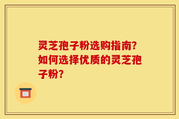 灵芝孢子粉选购指南?如何选择优质的灵芝孢子粉?