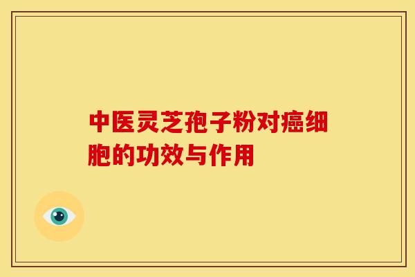 中医灵芝孢子粉对癌细胞的功效与作用
