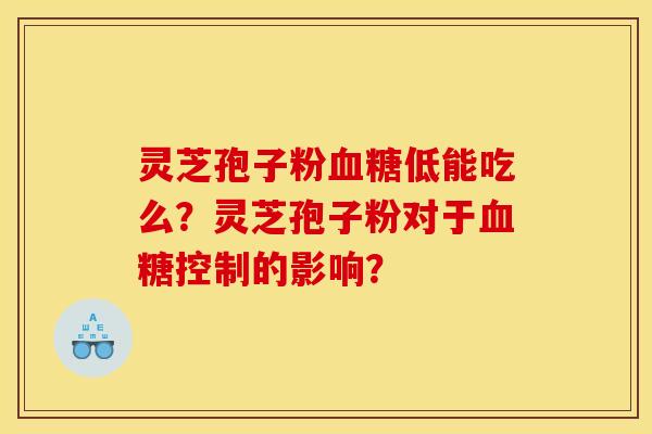 灵芝孢子粉血糖低能吃么?灵芝孢子粉对于血糖控制的影响?
