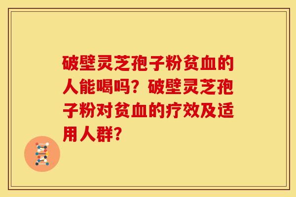 破壁灵芝孢子粉贫血的人能喝吗?破壁灵芝孢子粉对贫血的疗效及适用人群?
