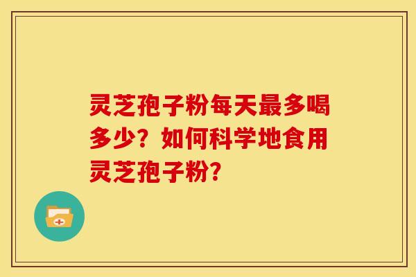 灵芝孢子粉每天最多喝多少？如何科学地食用灵芝孢子粉？