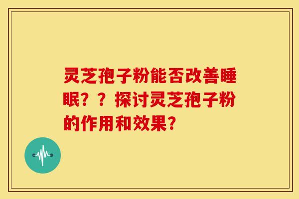 灵芝孢子粉能否改善睡眠??探讨灵芝孢子粉的作用和效果?